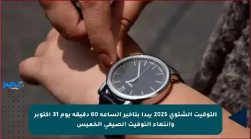 التوقيت الشتوي 2025 يبدأ بتأخير الساعة 60 دقيقة يوم 31 أكتوبر وانتهاء التوقيت الصيفي الخميس